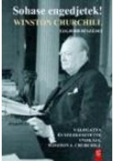 SOHASE ENGEDJETEK! /WINSTON CHURCHILL LEGJOBB BESZÉDEI