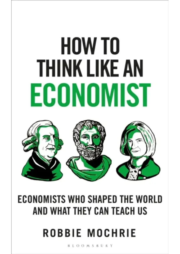 How to Think Like an Economist : The Great Economists Who Shaped the World and What We Can Learn From Them Today