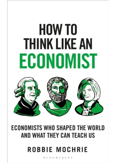 How to Think Like an Economist : The Great Economists Who Shaped the World and What We Can Learn From Them Today