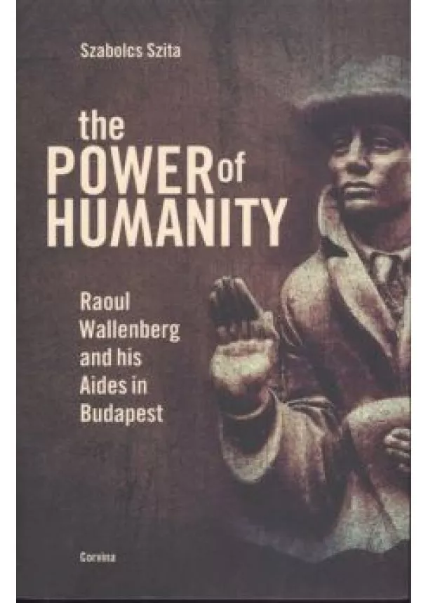 Szabolcs Szita - THE POWER OF HUMANITY /RAOUL WALLENBERG AND HIS AIDES IN BUDAPEST