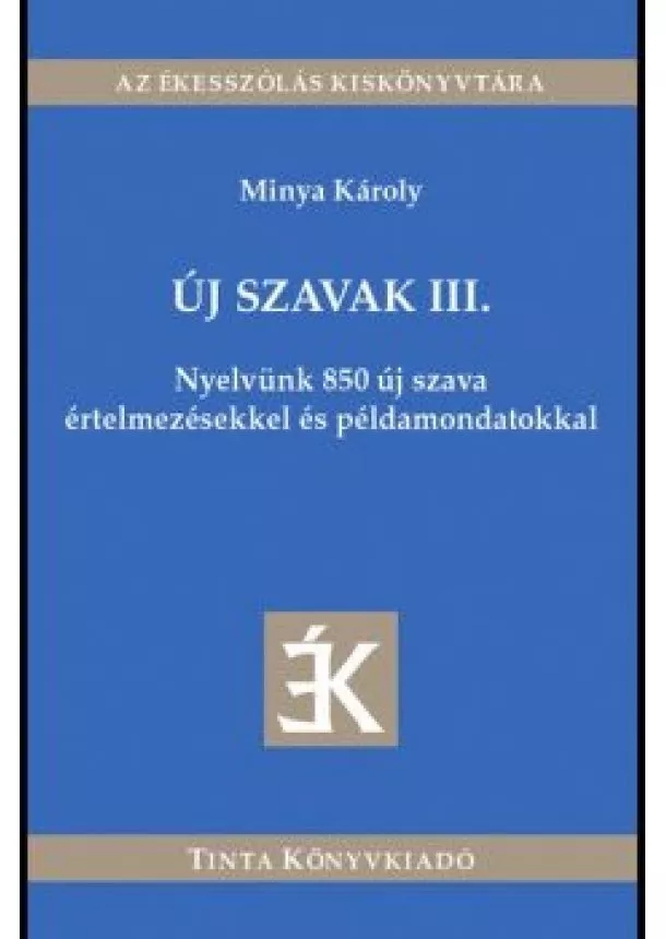 Minya Károly - Új szavak III. - Nyelvünk 850 új szava értelmezésekkel és példamondatokkal - Az ékesszólás kiskönyvtára