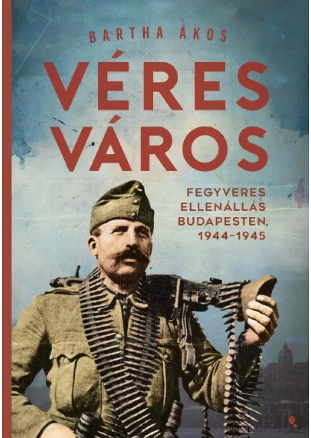 Bartha Ákos - Véres város - Fegyveres ellenállás Budapesten, 1944-1945