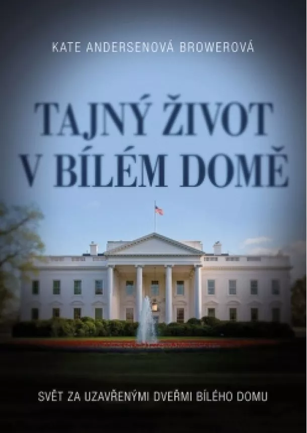 Kate Browerová - Tajný život v Bílém domě - Svět za uzavřenými dveřmi Bílého domu