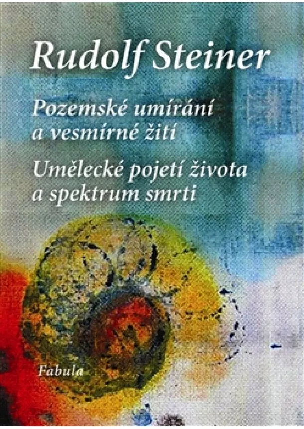 Rudolf Steiner - Pozemské umírání a vesmírné žití - Umělecké pojetí života a spektrum smrti