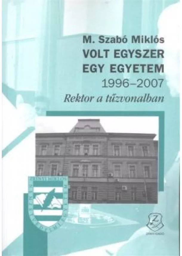 M. Szabó Miklós - VOLT EGYSZER EGY EGYETEM 1996-2007. /REKTOR A TŰZVONALBAN