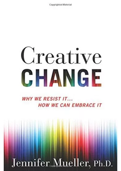 Creative Change: Why We Resist It . . . How We Can Embrace It