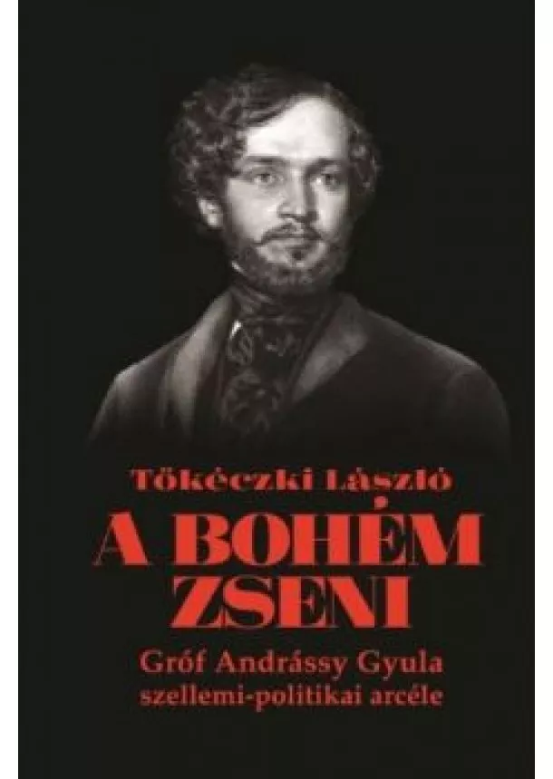 Tőkéczki László - A bohém zseni - Gróf Andrássy Gyula szellemi-politikai arcéle