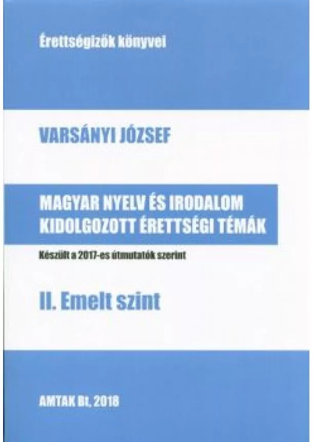 Varsányi József - MAGYAR NYELV ÉS IRODALOM KIDOLGOZOTT ÉRETTSÉGI TÉTELEK - EMELT SZINT II. /KÉSZÜLT A 2017-ES ÚTMUTATÓK SZERINT