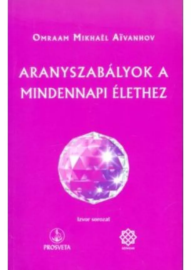 Omraam Mikhael Aivanhov - ARANYSZABÁLYOK A MINDENNAPI ÉLETHEZ