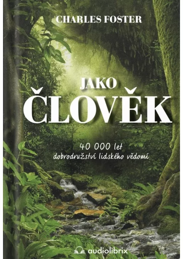 Charles Foster - Jako člověk / 40 000 let dobrodružství lidského vědomí