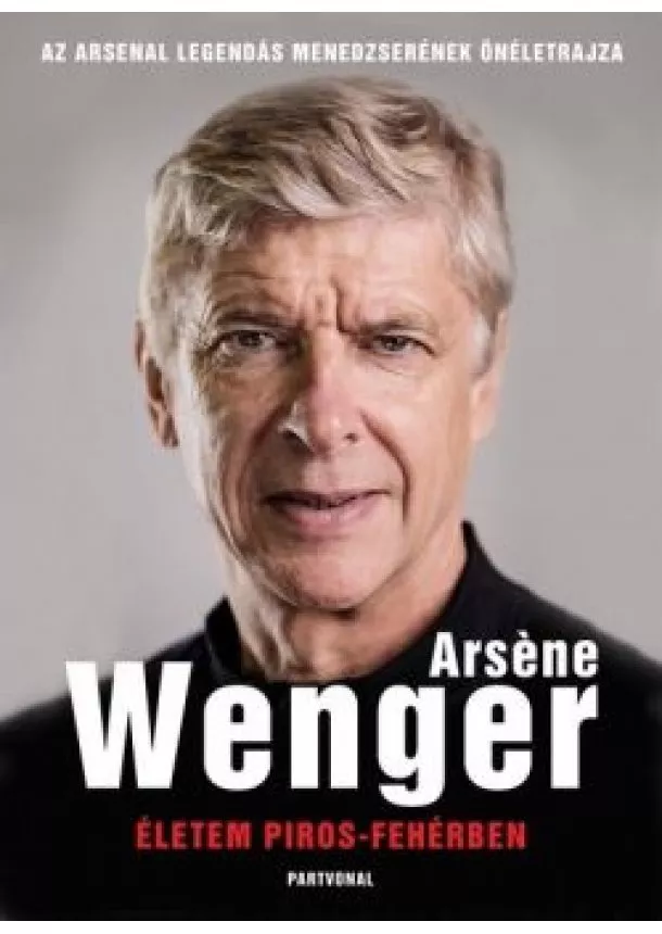 Arsene Wenger - Életem piros-fehérben - Az Arsenal legendás menedzserének életrajza