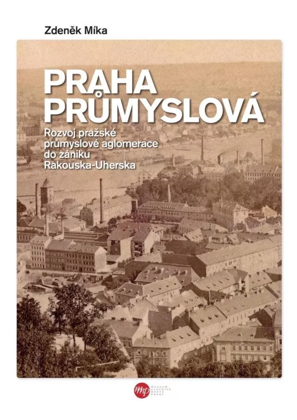 Praha průmyslová - Rozvoj pražské průmyslové aglomerace do zániku Rakouska-Uherska