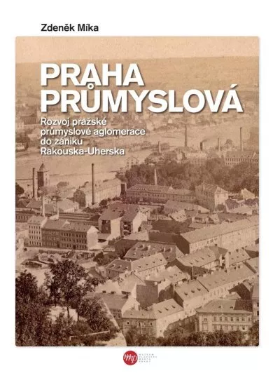 Praha průmyslová - Rozvoj pražské průmyslové aglomerace do zániku Rakouska-Uherska