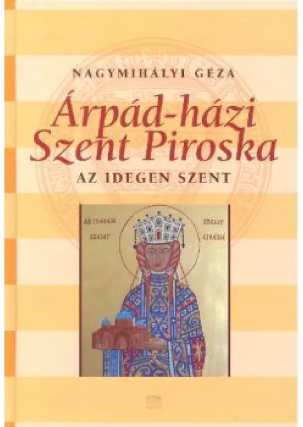 Nagymihályi Géza - ÁRPÁD-HÁZI SZENT PIROSKA /AZ IDEGEN SZENT