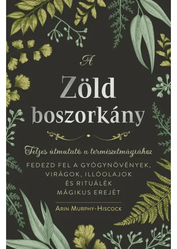 Arin Murphy-Hiscock - A zöld boszorkány - Teljes útmutató a természetmágiához - FEDEZD FEL A GYÓGYNÖVÉNYEK, VIRÁGOK, ILLÓOLAJOK ÉS RITUÁLÉK MÁGIKUS EREJÉT