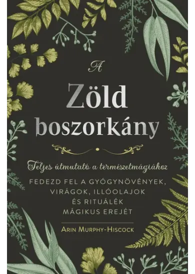 A zöld boszorkány - Teljes útmutató a természetmágiához - FEDEZD FEL A GYÓGYNÖVÉNYEK, VIRÁGOK, ILLÓOLAJOK ÉS RITUÁLÉK MÁGIKUS EREJÉT