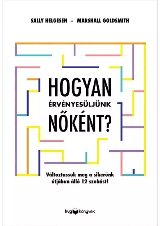 Sally Helgesen - Hogyan érvényesüljünk nőként? - Változtassuk meg a sikerünk útjában álló 12 szokást!