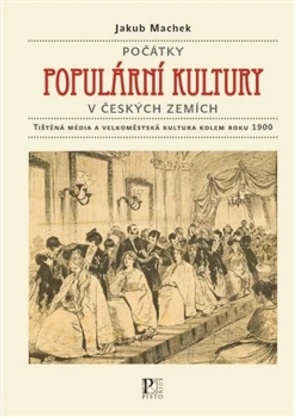 Jakub Machek - Počátky populární kultury v českých zemích - Tištěná média a velkoměstská kultura kolem roku 1900