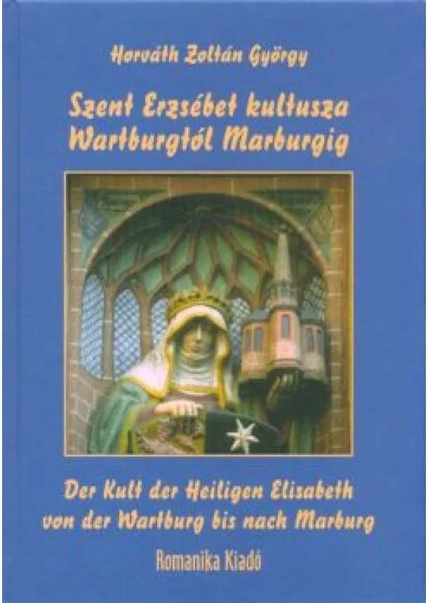 Horváth Zoltán György - SZENT ERZSÉBET KULTUSZA WARTBURGTÓL MARBURGIG