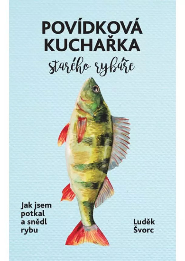 Luděk Švorc - Povídková kuchařka starého rybáře - Jak jsem potkal a snědl rybu