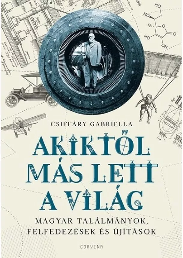 Csiffáry Gabriella - Akiktől más lett a világ - Magyar találmányok, felfedezések és újítások