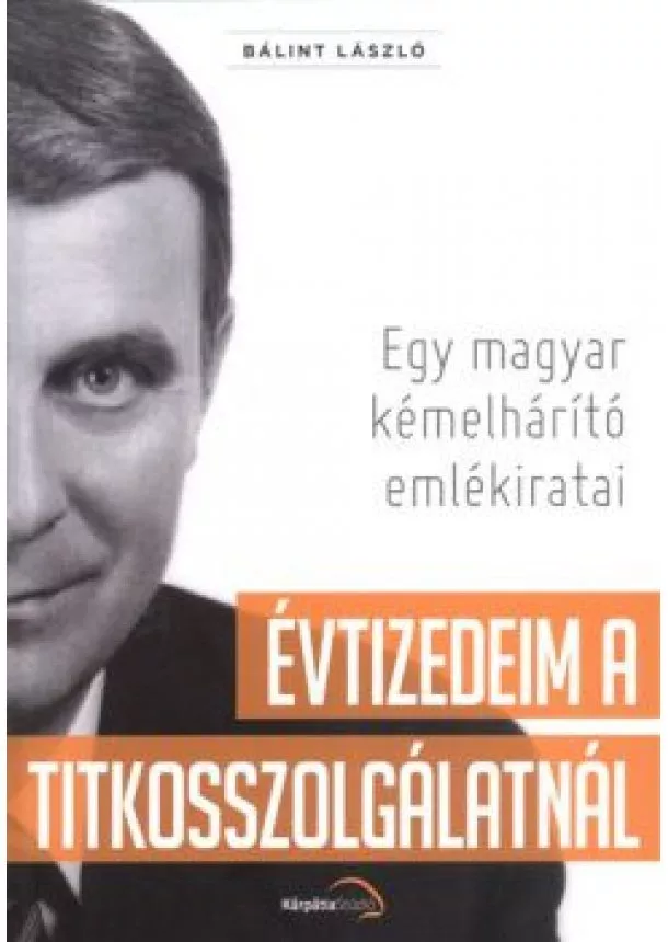 Bálint László - Évtizedeim a titkosszolgálatnál /Egy magyar kémelhárító emlékiratai