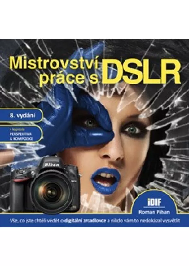 Roman Pihan - Mistrovství práce s DSLR, 8.vydání - vše, co jste chtěli vědět o digitální zrcadlovce a nikto vám to neuměl vysvětlit