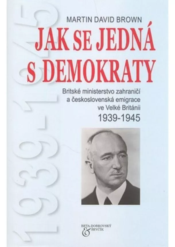 Martin David Brown  - Jak se jedná s demokraty, 1939-1945 - Britské ministerstvo zahraničí a československá emigrace ve Velké Británii