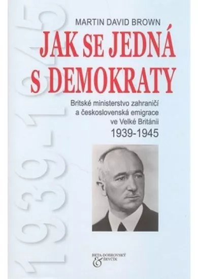 Jak se jedná s demokraty, 1939-1945 - Britské ministerstvo zahraničí a československá emigrace ve Velké Británii