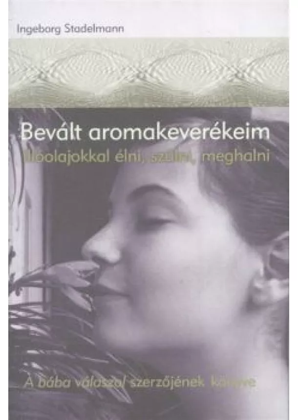 Ingeborg Stadelmann - BEVÁLT AROMAKEVERÉKEIM /ILLÓOLAJOKKAL ÉLNI, SZÜLNI, MEGHALNI