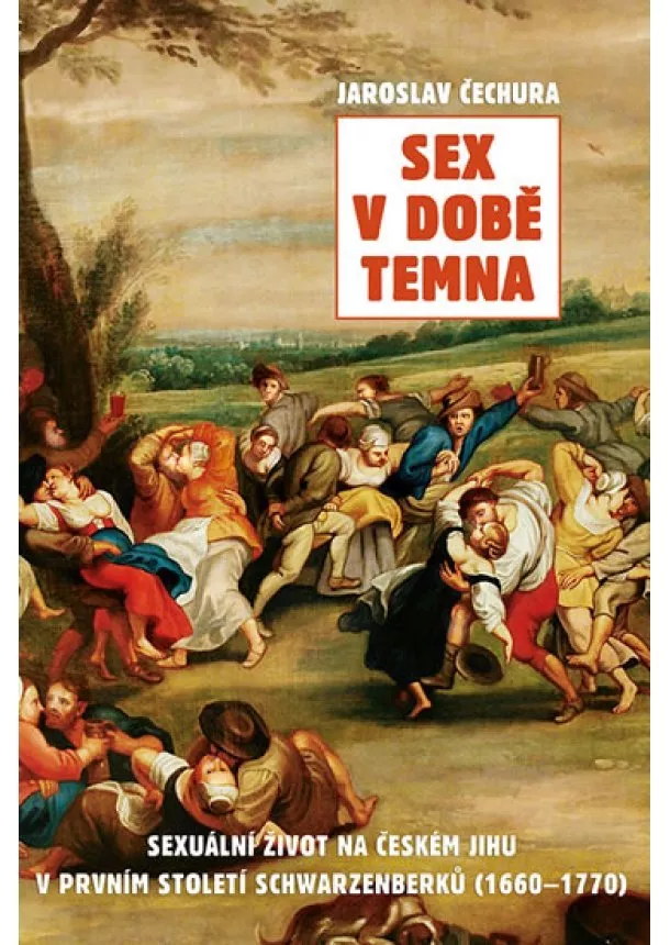 Jaroslav Čechura - Sex v době temna. Sexuální život na českém jihu v prvním století Schwarzenberků (1660-1770)