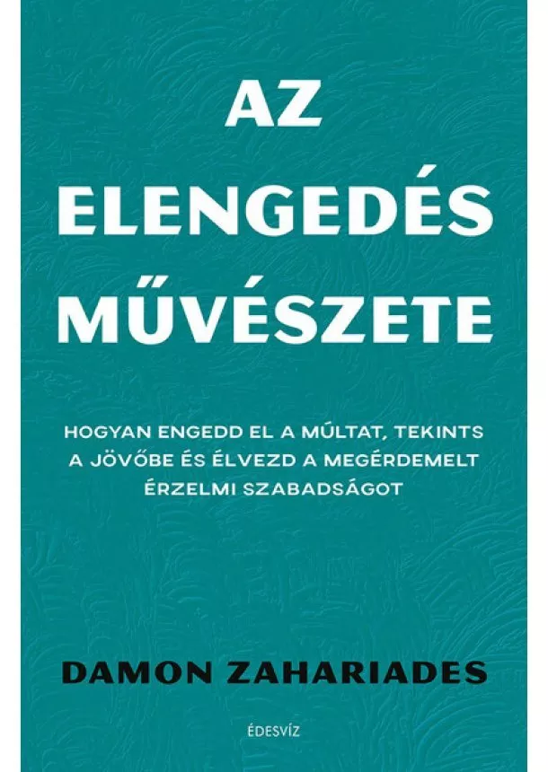 Damon Zahariades - Az elengedés művészete - Hogyan engedd el a múltat, tekints a jövőbe és élvezd a megérdemelt érzelmi szabadságot