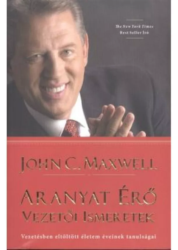 John C. Maxwell - Aranyat érő vezetői ismeretek /vezetésben eltöltött életem éveinek tanulságai