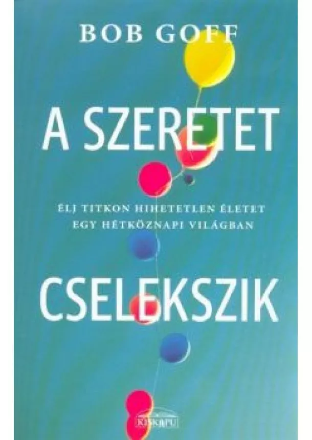 Bob Goff - A szeretet cselekszik - Élj titkon hihetetlen életet egy hétköznapi világban