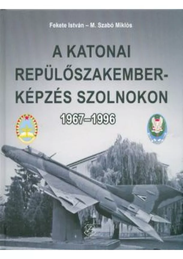 Fekete István - A katonai repülőszakemberképzés Szolnokon 1967-1996.