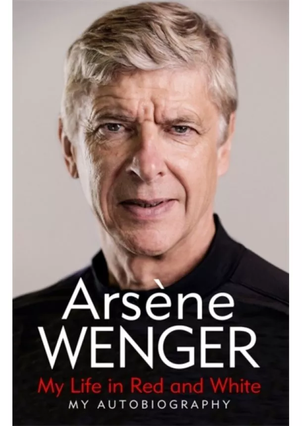 Arsene Wenger - My Life in Red and White : My Autobiography