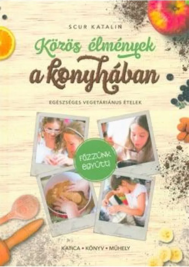 Scur Katalin - Közös élmények a konyhában - Egészséges vegetáriánus ételek