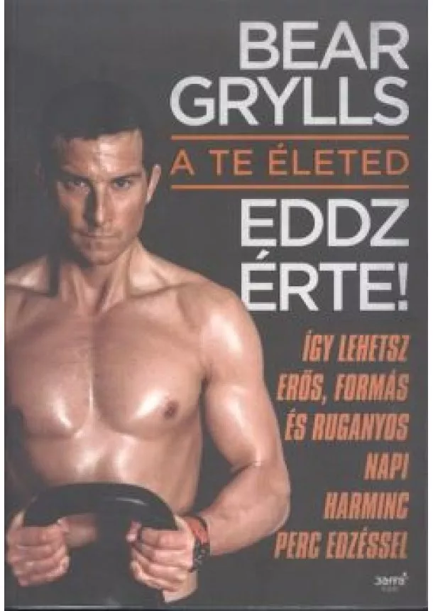 Bear Grylls - A te életed - Eddz érte! /Így lehetsz erős, formás és ruganyos napi harminc perc edzéssel