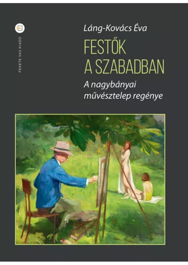 Láng-Kovács Éva - Festők a szabadban - A nagybányai művésztelep regénye (második kiadás)