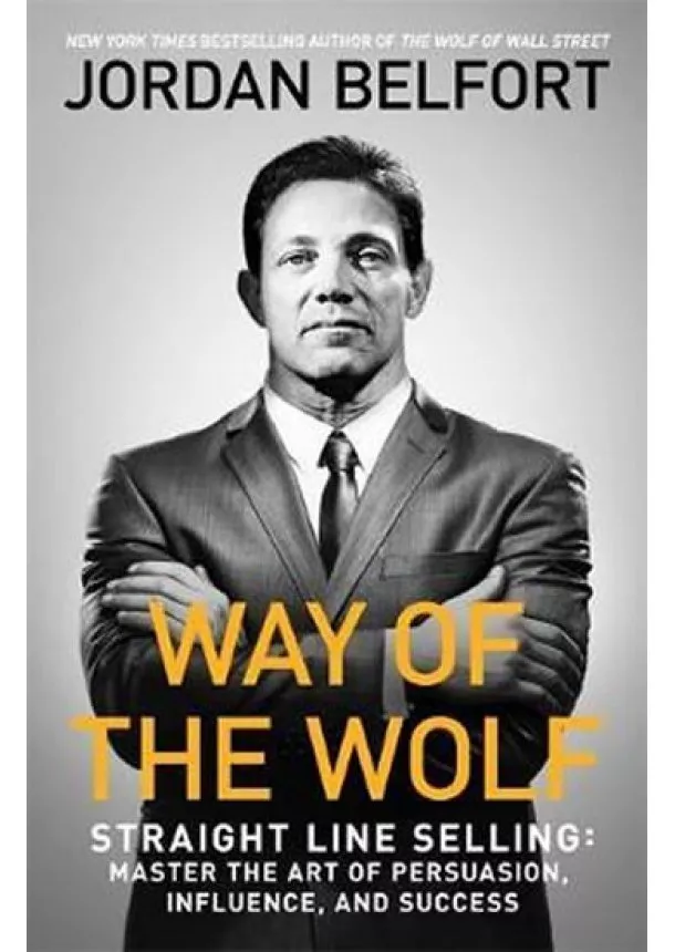 Jordan Belfort - Way of the Wolf : Straight line selling: Master the art of persuasion, influence, and success