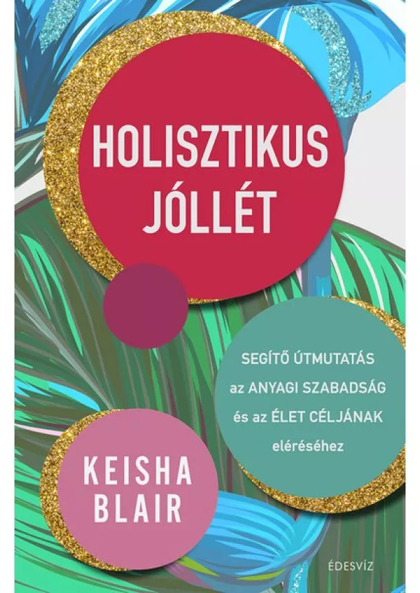 Keisha Blair - Holisztikus jóllét - Segítő útmutatás az anyagi szabadság és az élet céljának eléréséhez