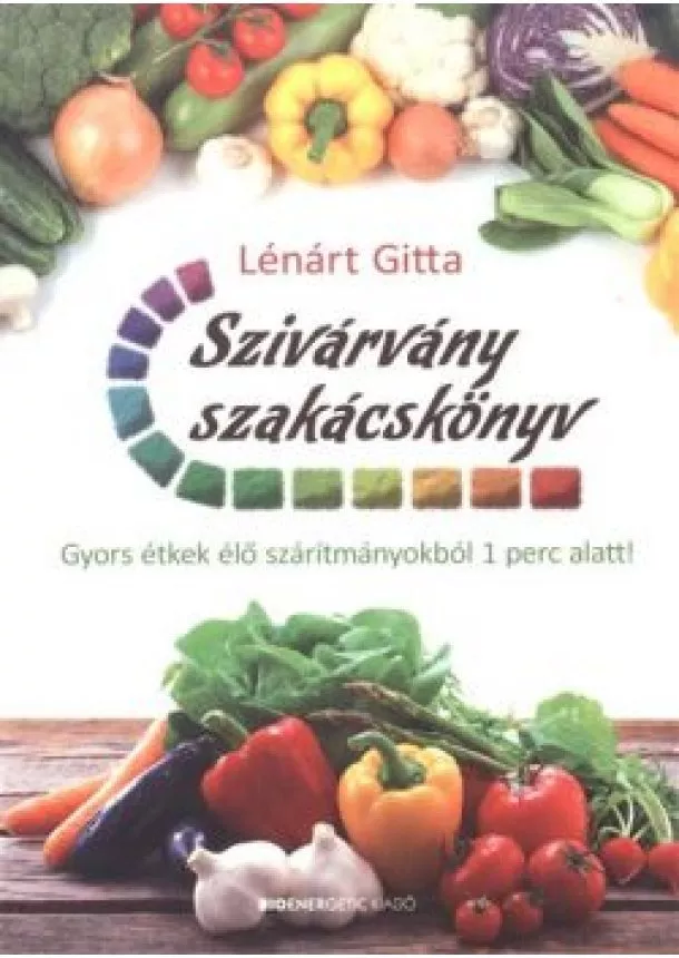 Lénárt Gitta - Szivárvány szakácskönyv /Gyors étkek élő szárítmányokból 1 perc alatt!