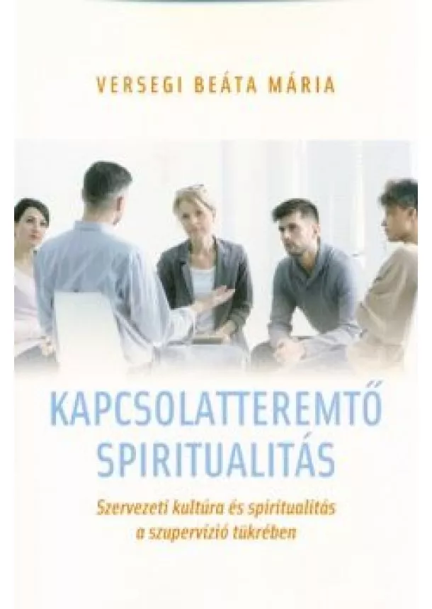 Versegi Beáta Mária - Kapcsolatteremtő spiritualitás - Szervezeti kultúra és spiritualitás a szupervízió tükrében