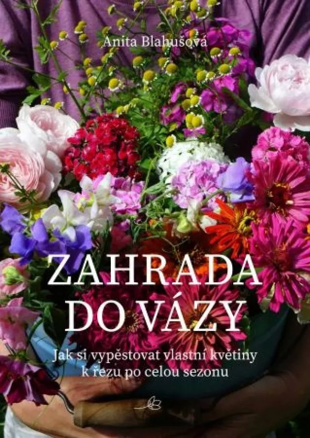 Anita Blahušová - Zahrada do vázy - Jak si vypěstovat vlastní květiny k řezu po celou sezonu