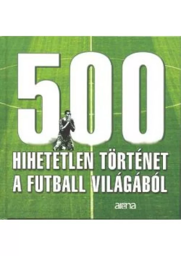 MAROSI GERGELY - SZELI MÁTYÁS - 500 HIHETETLEN TÖRTÉNET A FUTBALL VILÁGÁBÓL