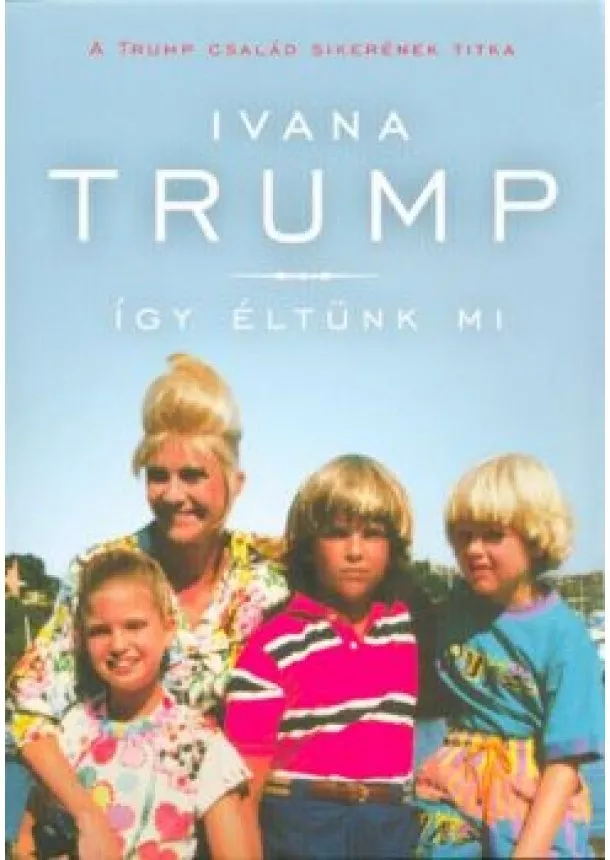 Ivana Trump - Így éltünk mi - A Trump család sikerének titka