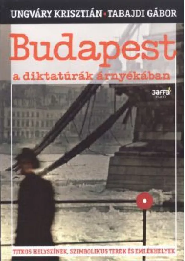 Tabajdi Gábor - BUDAPEST A DIKTATÚRÁK ÁRNYÉKÁBAN /TITKOS HELYSZÍNEK, SZIMBOLIKUS TEREK ÉS EMLÉKHELYEK