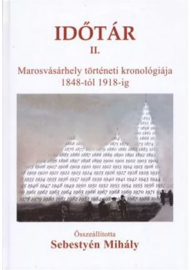 Sebestyén Mihály - IDŐTÁR II. /MAROSVÁSÁRHELY TÖRTÉNETI KRONOLÓGIÁJA 1848-TÓL 1918-IG