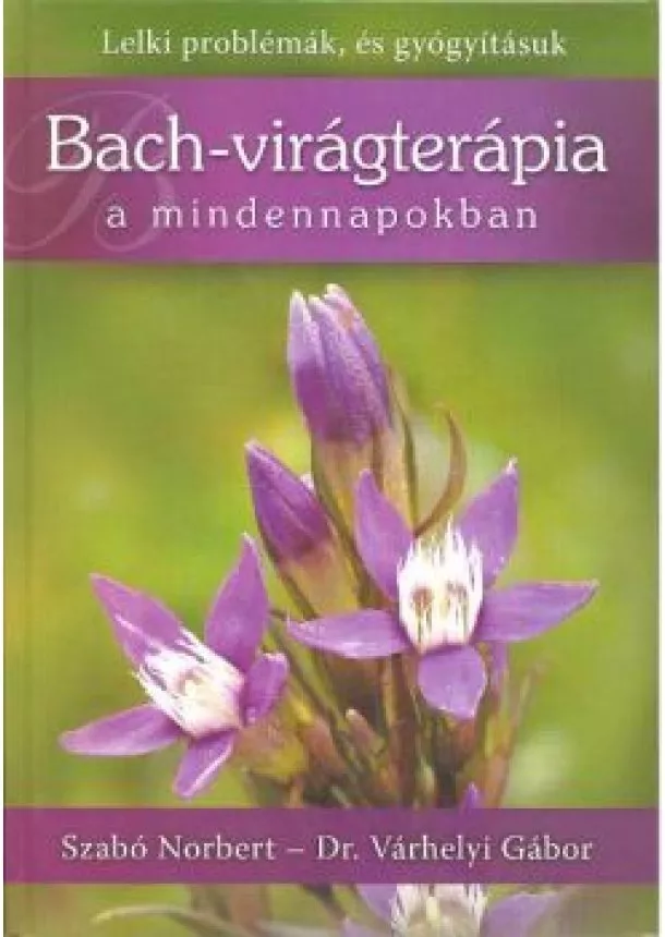 SZABÓ NORBERT-DR. VÁRHELYI GÁBOR - BACH-VIRÁGTERÁPIA A MINDENNAPOKBAN