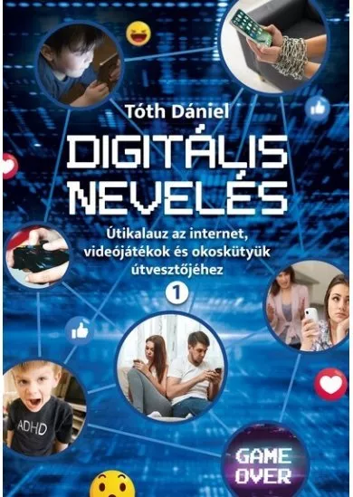 Digitális nevelés 1. - Útikalauz az internet, videojátékok és okoskütyük útvesztőjéhez